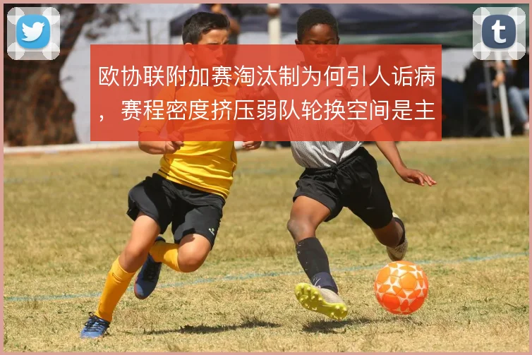 欧协联附加赛淘汰制为何引人诟病,赛程密度挤压弱队轮换空间是主因