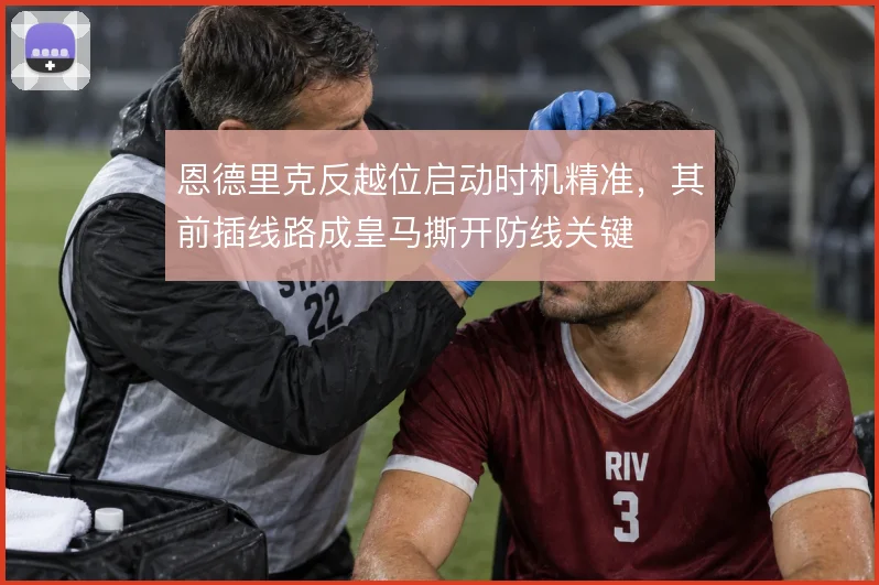 恩德里克反越位启动时机精准，其前插线路成皇马撕开防线关键
