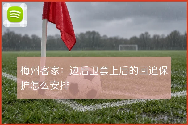 梅州客家：边后卫套上后的回追保护怎么安排