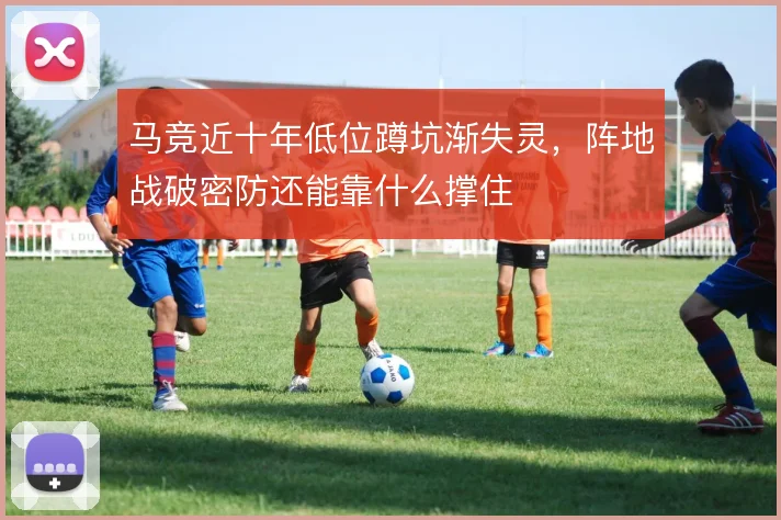 马竞近十年低位蹲坑渐失灵，阵地战破密防还能靠什么撑住