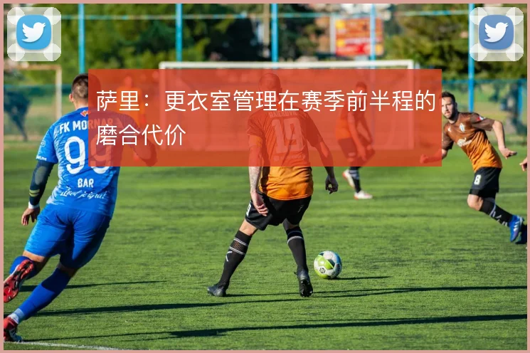 萨里:更衣室管理在赛季前半程的磨合代价