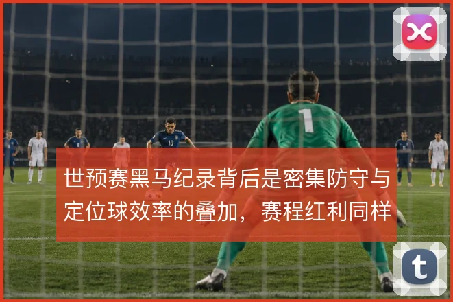 世预赛黑马纪录背后是密集防守与定位球效率的叠加，赛程红利同样不可忽视
