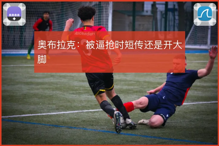 奥布拉克：被逼抢时短传还是开大脚
