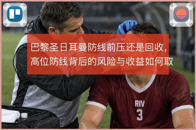 巴黎圣日耳曼防线前压还是回收,高位防线背后的风险与收益如何取舍