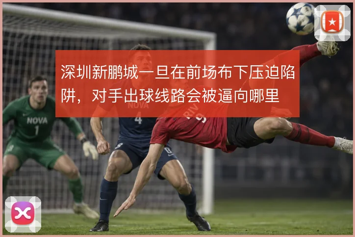 深圳新鹏城一旦在前场布下压迫陷阱，对手出球线路会被逼向哪里