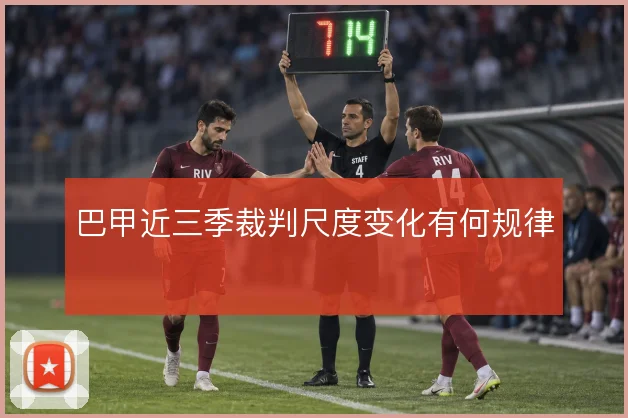 巴甲近三季裁判尺度变化有何规律