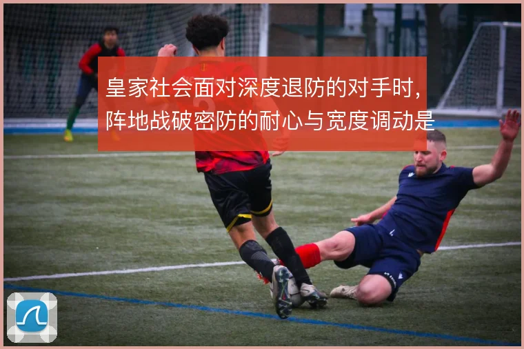 皇家社会面对深度退防的对手时，阵地战破密防的耐心与宽度调动是关键