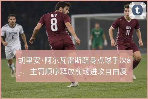 胡里安·阿尔瓦雷斯跻身点球手次席，主罚顺序释放前场进攻自由度