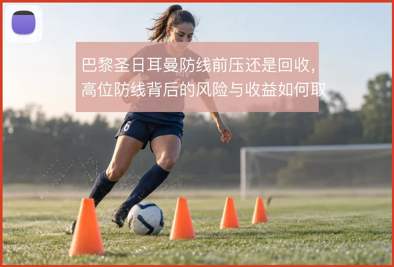 巴黎圣日耳曼防线前压还是回收,高位防线背后的风险与收益如何取舍