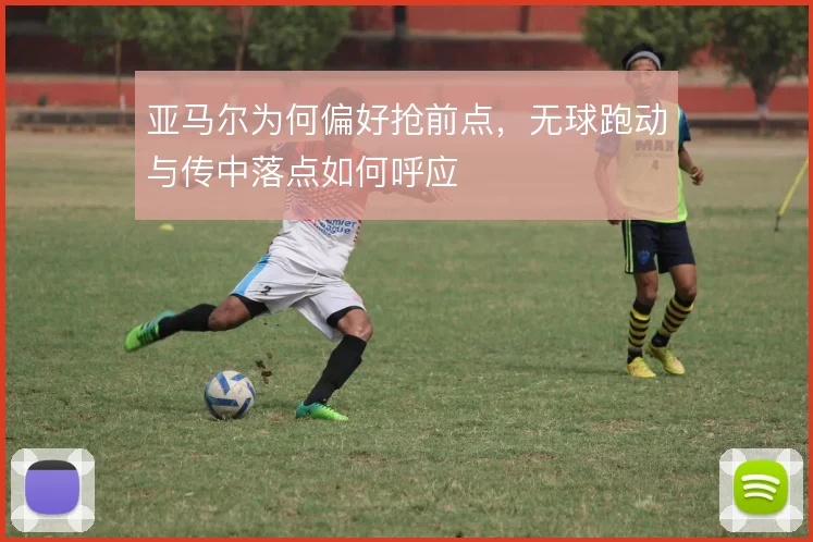 亚马尔为何偏好抢前点，无球跑动与传中落点如何呼应