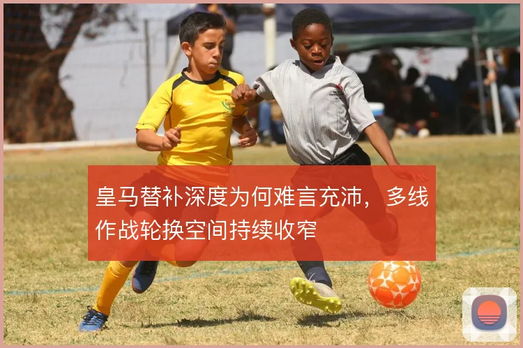 皇马替补深度为何难言充沛,多线作战轮换空间持续收窄