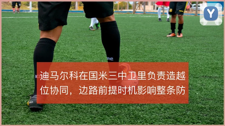 迪马尔科在国米三中卫里负责造越位协同,边路前提时机影响整条防线运转