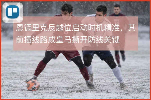 恩德里克反越位启动时机精准，其前插线路成皇马撕开防线关键