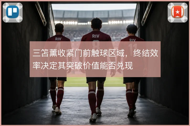 三笘薰收紧门前触球区域，终结效率决定其突破价值能否兑现