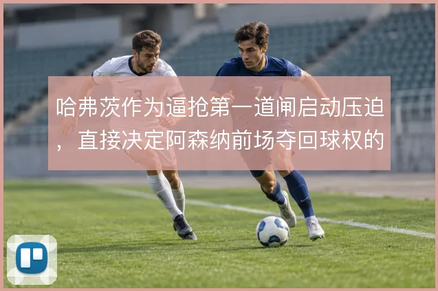 哈弗茨作为逼抢第一道闸启动压迫,直接决定阿森纳前场夺回球权的效率