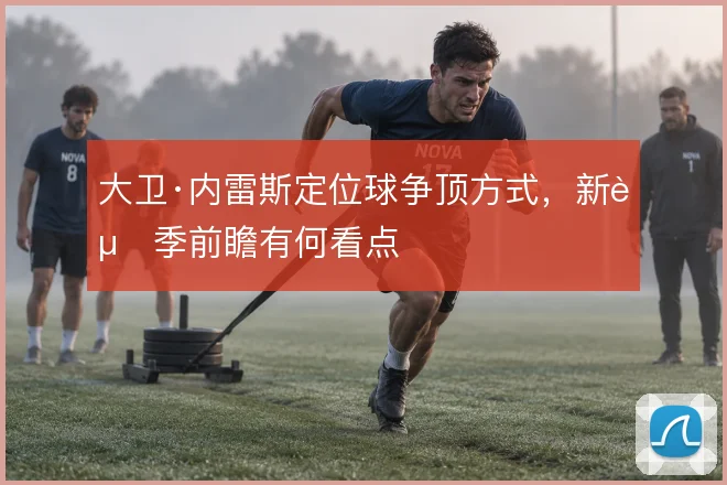 大卫·内雷斯定位球争顶方式,新赛季前瞻有何看点
