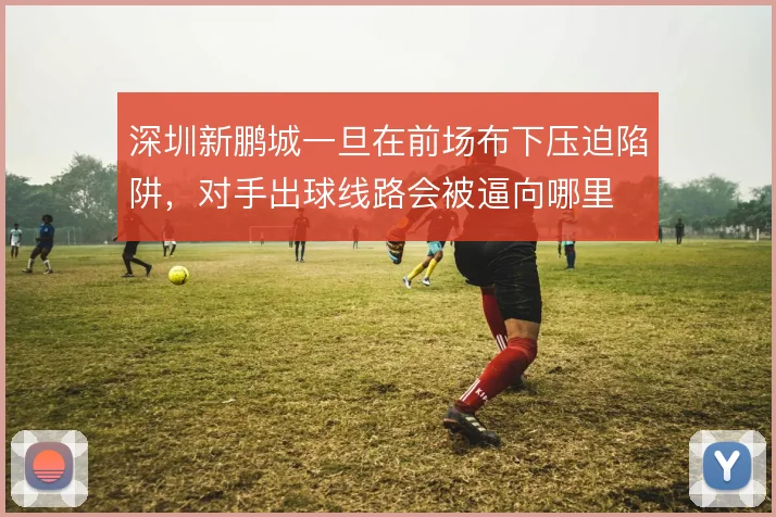 深圳新鹏城一旦在前场布下压迫陷阱，对手出球线路会被逼向哪里