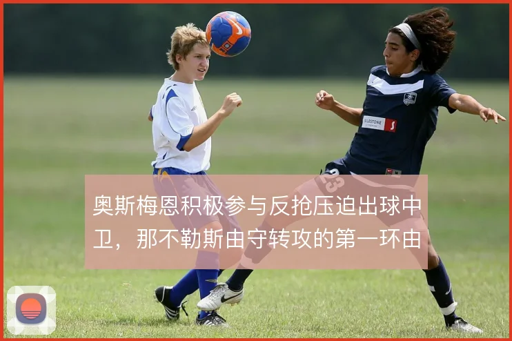 奥斯梅恩积极参与反抢压迫出球中卫,那不勒斯由守转攻的第一环由此激活