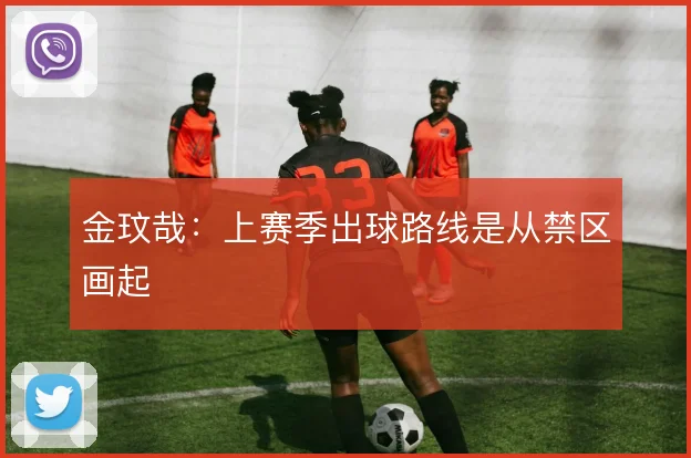 金玟哉:上赛季出球路线是从禁区画起