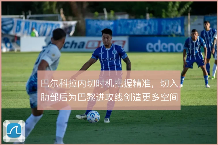 巴尔科拉内切时机把握精准，切入肋部后为巴黎进攻线创造更多空间