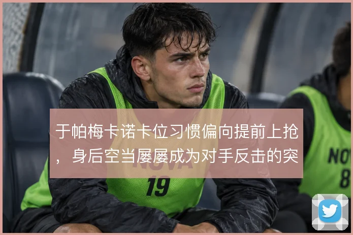 于帕梅卡诺卡位习惯偏向提前上抢，身后空当屡屡成为对手反击的突破口