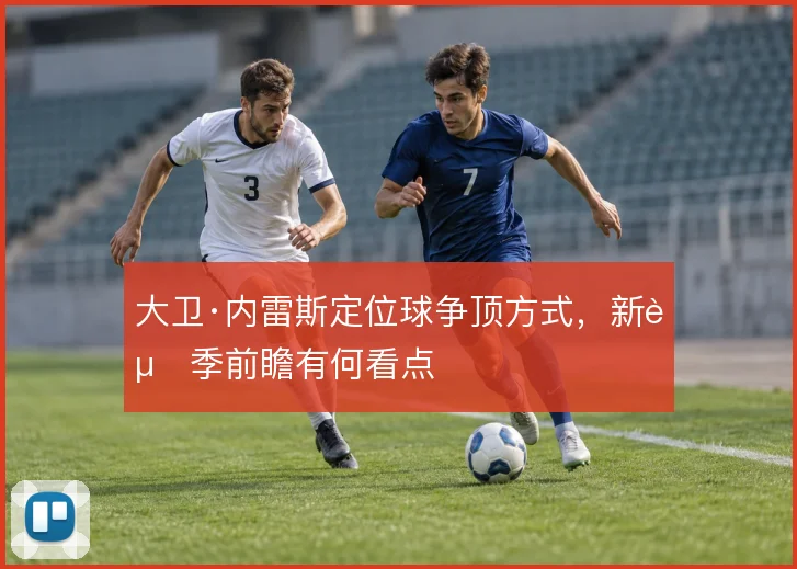 大卫·内雷斯定位球争顶方式,新赛季前瞻有何看点