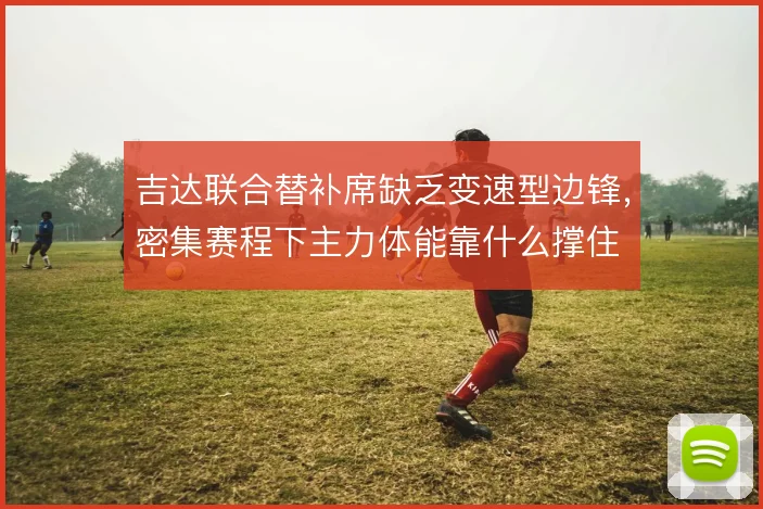 吉达联合替补席缺乏变速型边锋，密集赛程下主力体能靠什么撑住