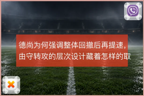 德尚为何强调整体回撤后再提速,由守转攻的层次设计藏着怎样的取舍