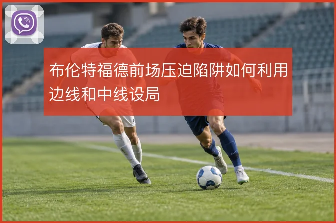 布伦特福德前场压迫陷阱如何利用边线和中线设局