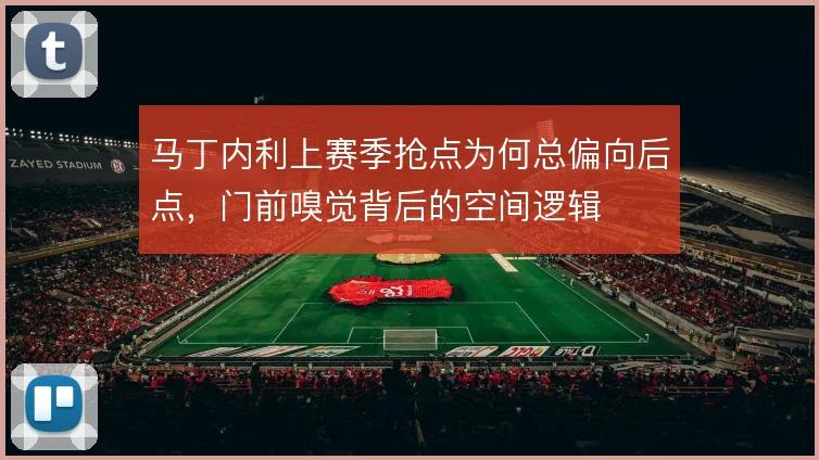 马丁内利上赛季抢点为何总偏向后点,门前嗅觉背后的空间逻辑