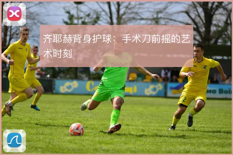 齐耶赫背身护球:手术刀前摇的艺术时刻