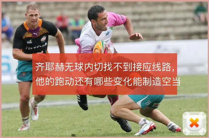 齐耶赫无球内切找不到接应线路,他的跑动还有哪些变化能制造空当