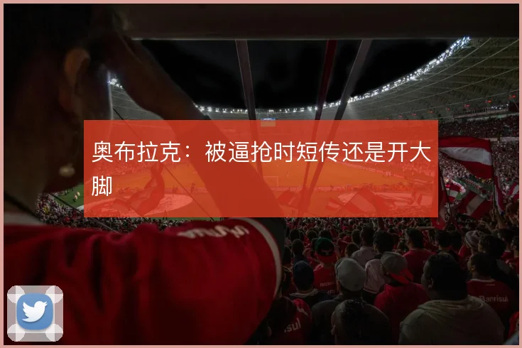 奥布拉克：被逼抢时短传还是开大脚