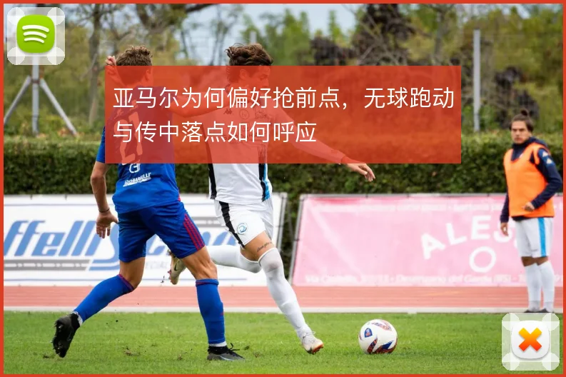 亚马尔为何偏好抢前点，无球跑动与传中落点如何呼应
