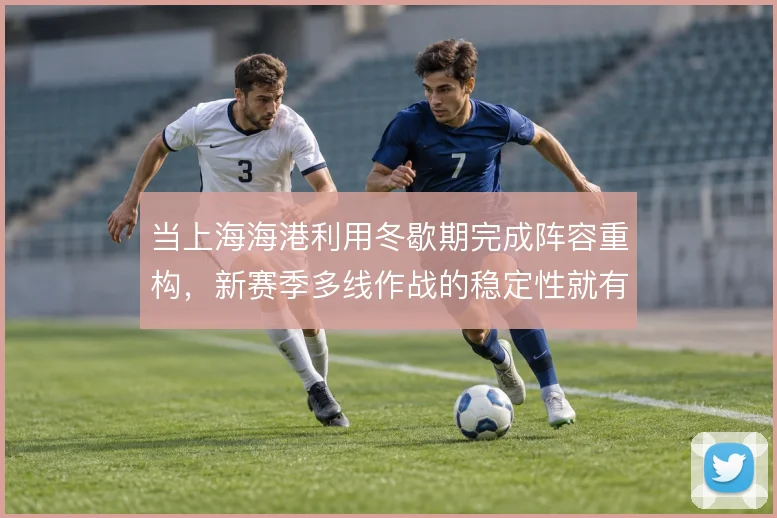 当上海海港利用冬歇期完成阵容重构，新赛季多线作战的稳定性就有保障