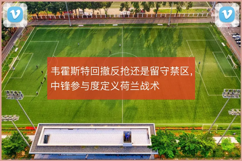 韦霍斯特回撤反抢还是留守禁区，中锋参与度定义荷兰战术