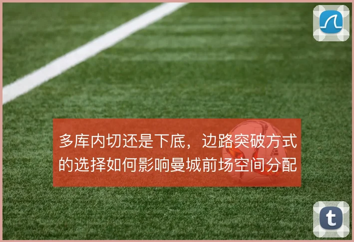 多库内切还是下底，边路突破方式的选择如何影响曼城前场空间分配