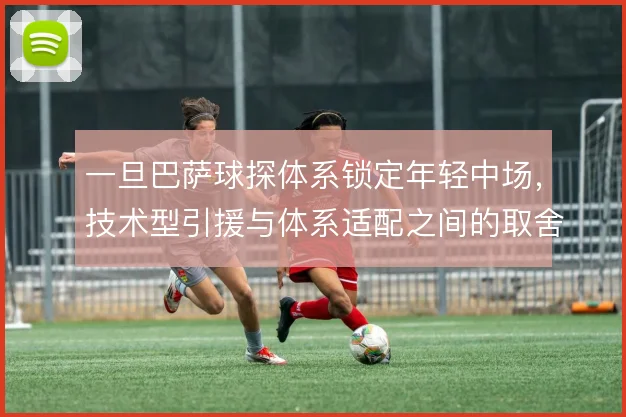 一旦巴萨球探体系锁定年轻中场，技术型引援与体系适配之间的取舍怎么走