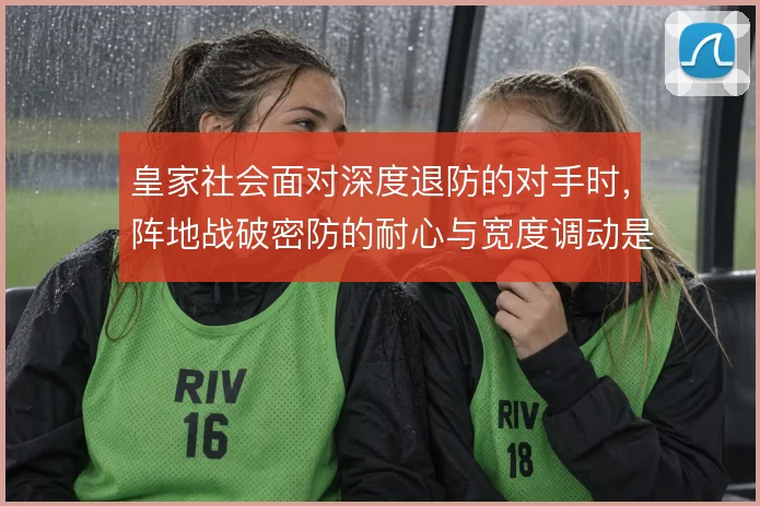 皇家社会面对深度退防的对手时，阵地战破密防的耐心与宽度调动是关键