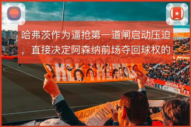 哈弗茨作为逼抢第一道闸启动压迫,直接决定阿森纳前场夺回球权的效率