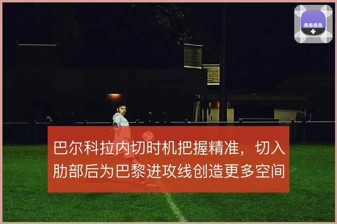 巴尔科拉内切时机把握精准，切入肋部后为巴黎进攻线创造更多空间