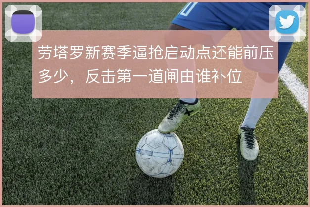 劳塔罗新赛季逼抢启动点还能前压多少,反击第一道闸由谁补位