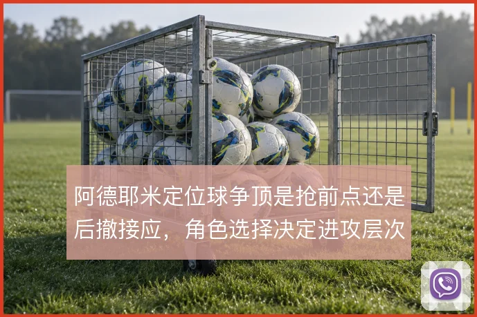阿德耶米定位球争顶是抢前点还是后撤接应,角色选择决定进攻层次
