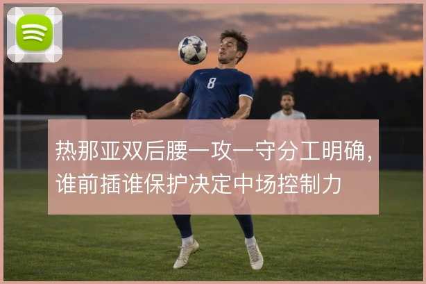 热那亚双后腰一攻一守分工明确，谁前插谁保护决定中场控制力