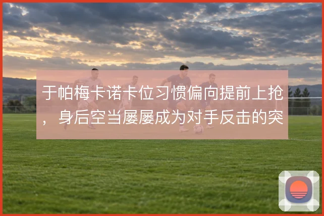 于帕梅卡诺卡位习惯偏向提前上抢，身后空当屡屡成为对手反击的突破口