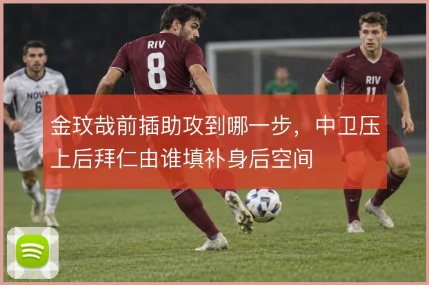 金玟哉前插助攻到哪一步，中卫压上后拜仁由谁填补身后空间