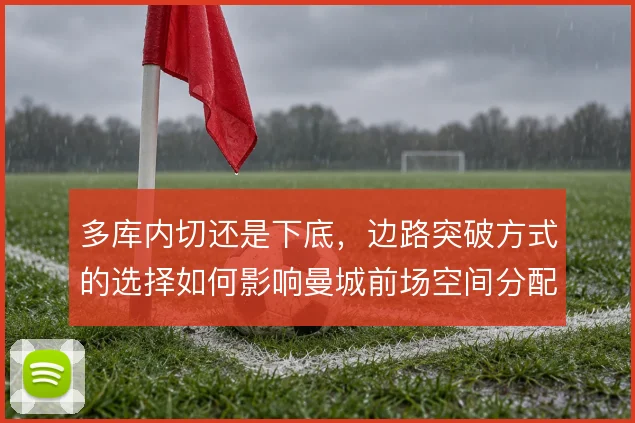 多库内切还是下底，边路突破方式的选择如何影响曼城前场空间分配