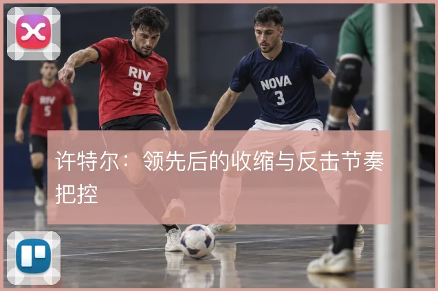 许特尔:领先后的收缩与反击节奏把控