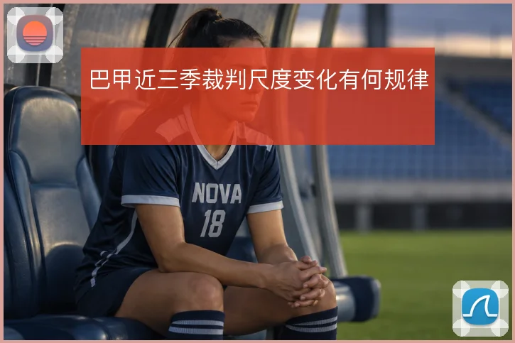 巴甲近三季裁判尺度变化有何规律