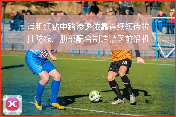 浦和红钻中路渗透依靠连续短传拉扯防线,肋部配合制造禁区前沿机会